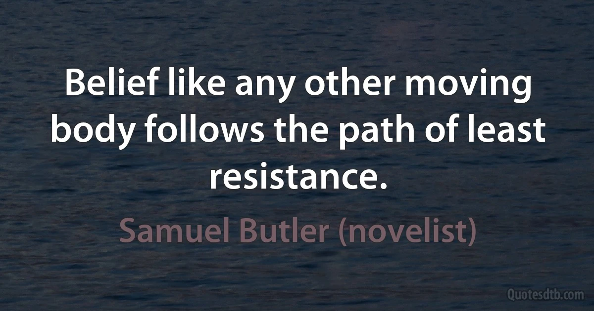 Belief like any other moving body follows the path of least resistance. (Samuel Butler (novelist))