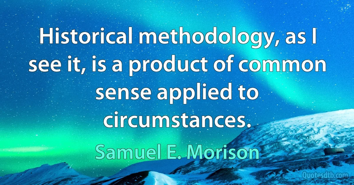 Historical methodology, as I see it, is a product of common sense applied to circumstances. (Samuel E. Morison)