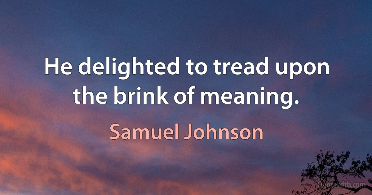 He delighted to tread upon the brink of meaning. (Samuel Johnson)