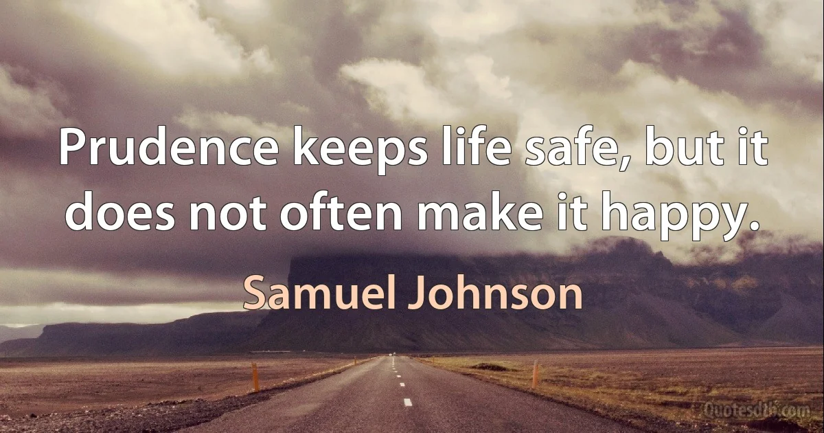 Prudence keeps life safe, but it does not often make it happy. (Samuel Johnson)