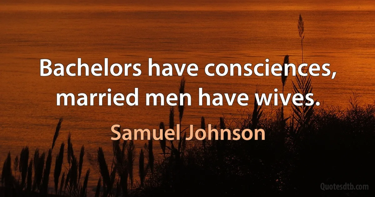 Bachelors have consciences, married men have wives. (Samuel Johnson)