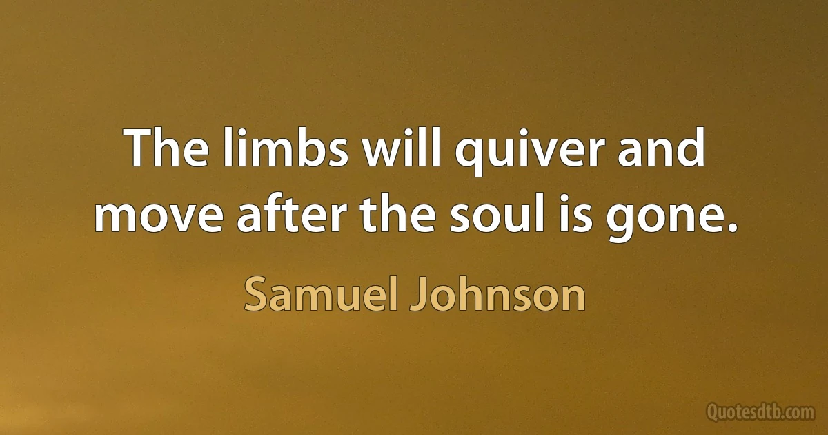 The limbs will quiver and move after the soul is gone. (Samuel Johnson)