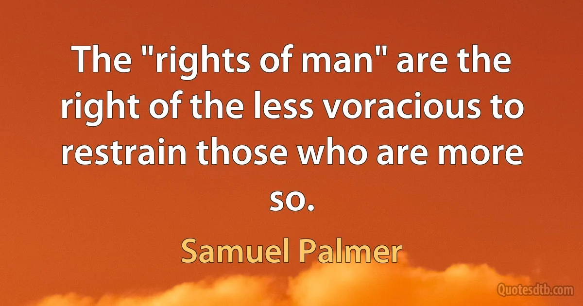 The "rights of man" are the right of the less voracious to restrain those who are more so. (Samuel Palmer)