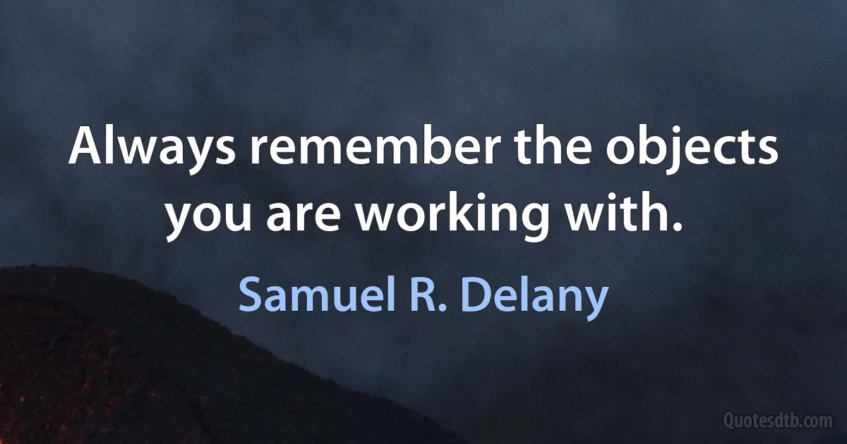 Always remember the objects you are working with. (Samuel R. Delany)