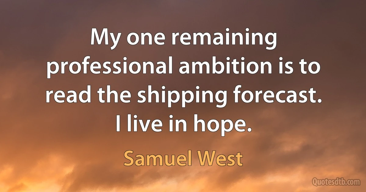 My one remaining professional ambition is to read the shipping forecast. I live in hope. (Samuel West)