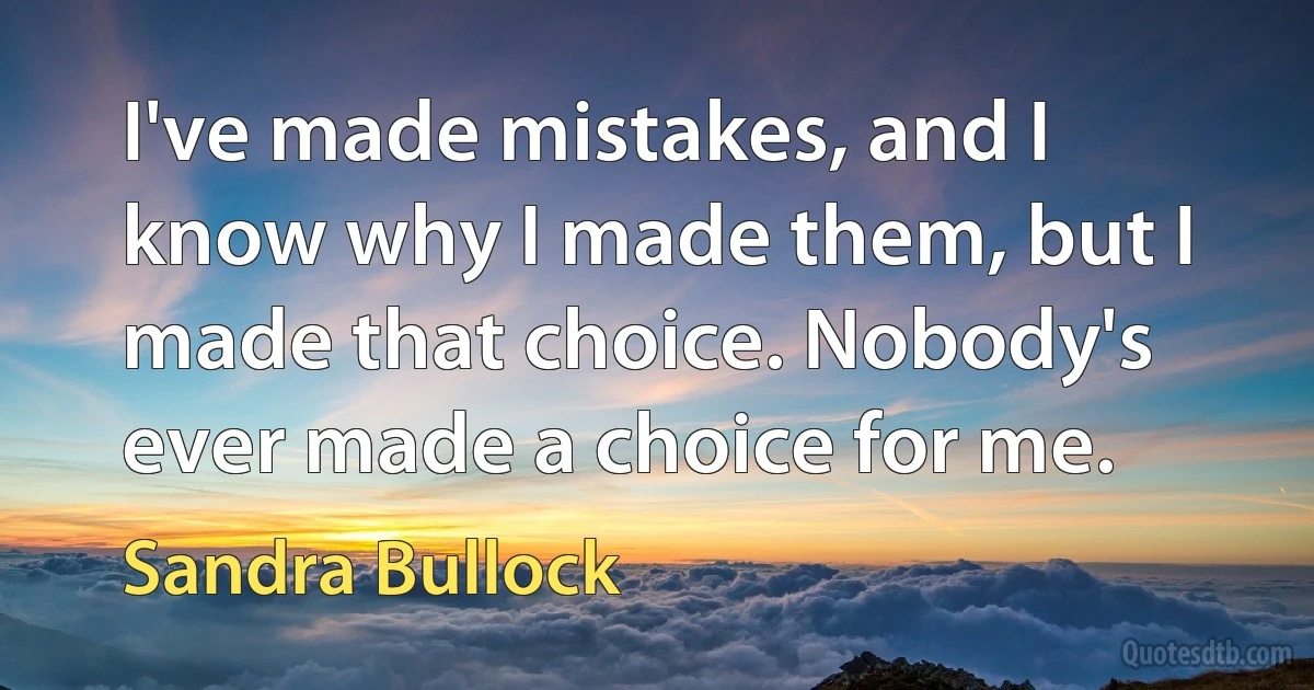 I've made mistakes, and I know why I made them, but I made that choice. Nobody's ever made a choice for me. (Sandra Bullock)