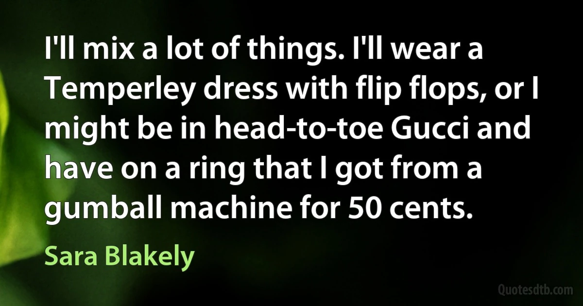 I'll mix a lot of things. I'll wear a Temperley dress with flip flops, or I might be in head-to-toe Gucci and have on a ring that I got from a gumball machine for 50 cents. (Sara Blakely)