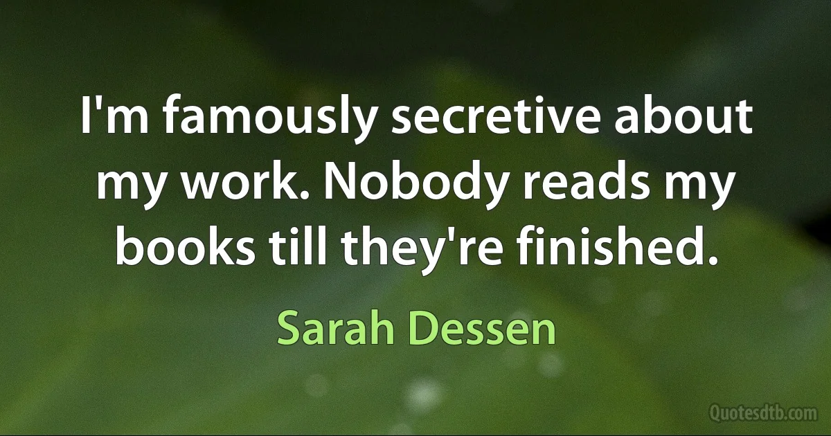 I'm famously secretive about my work. Nobody reads my books till they're finished. (Sarah Dessen)