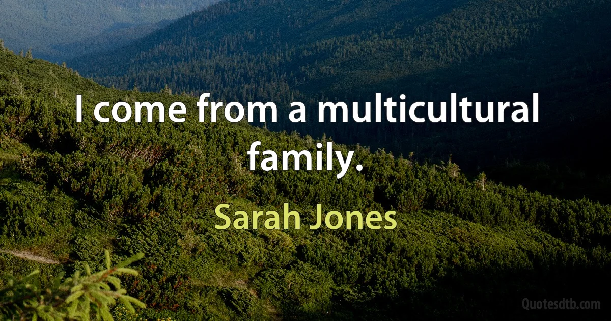 I come from a multicultural family. (Sarah Jones)