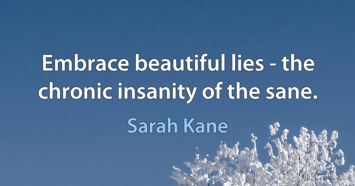 Embrace beautiful lies - the chronic insanity of the sane. (Sarah Kane)