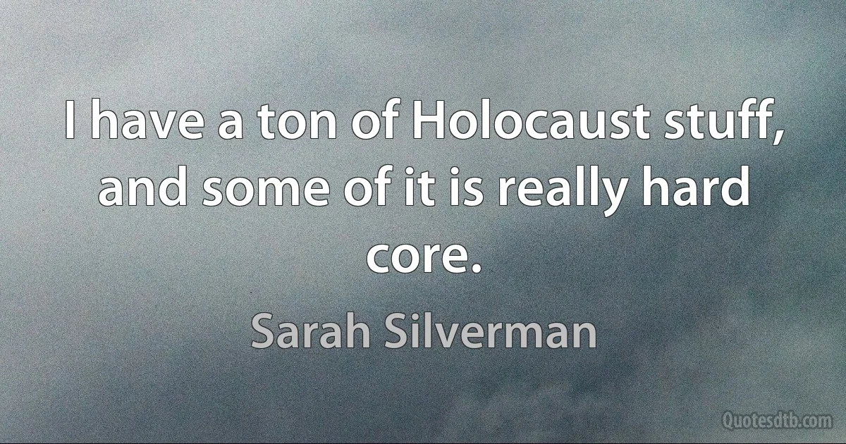 I have a ton of Holocaust stuff, and some of it is really hard core. (Sarah Silverman)