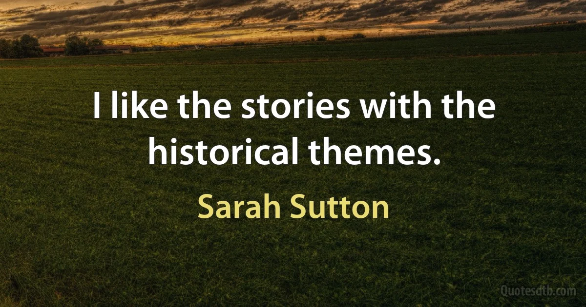 I like the stories with the historical themes. (Sarah Sutton)