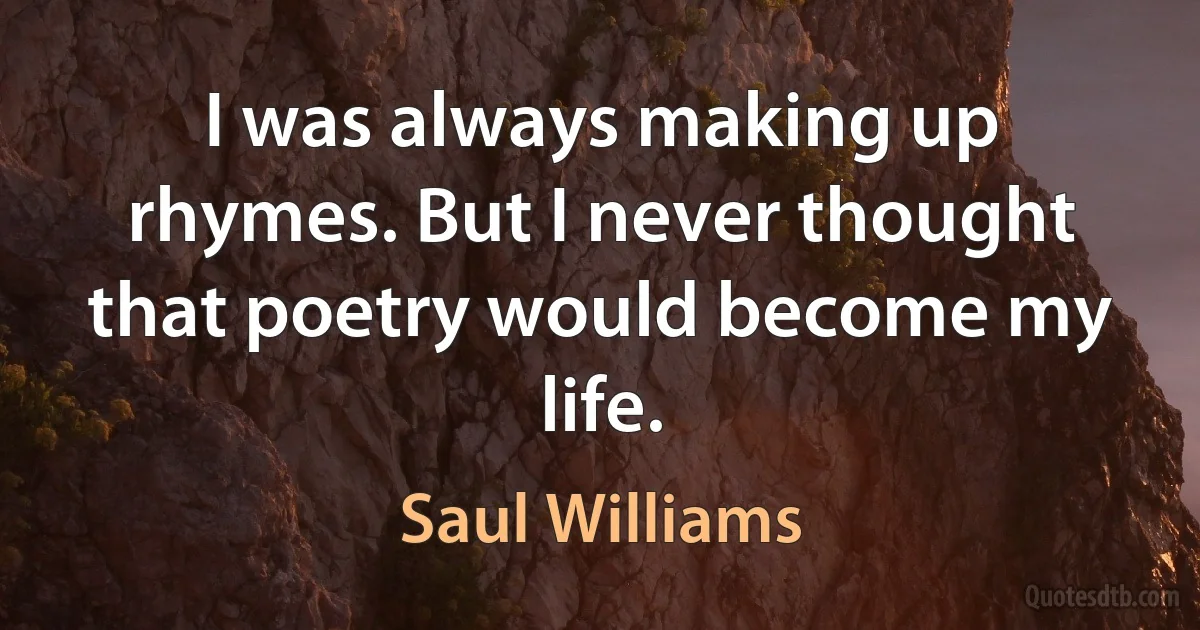 I was always making up rhymes. But I never thought that poetry would become my life. (Saul Williams)