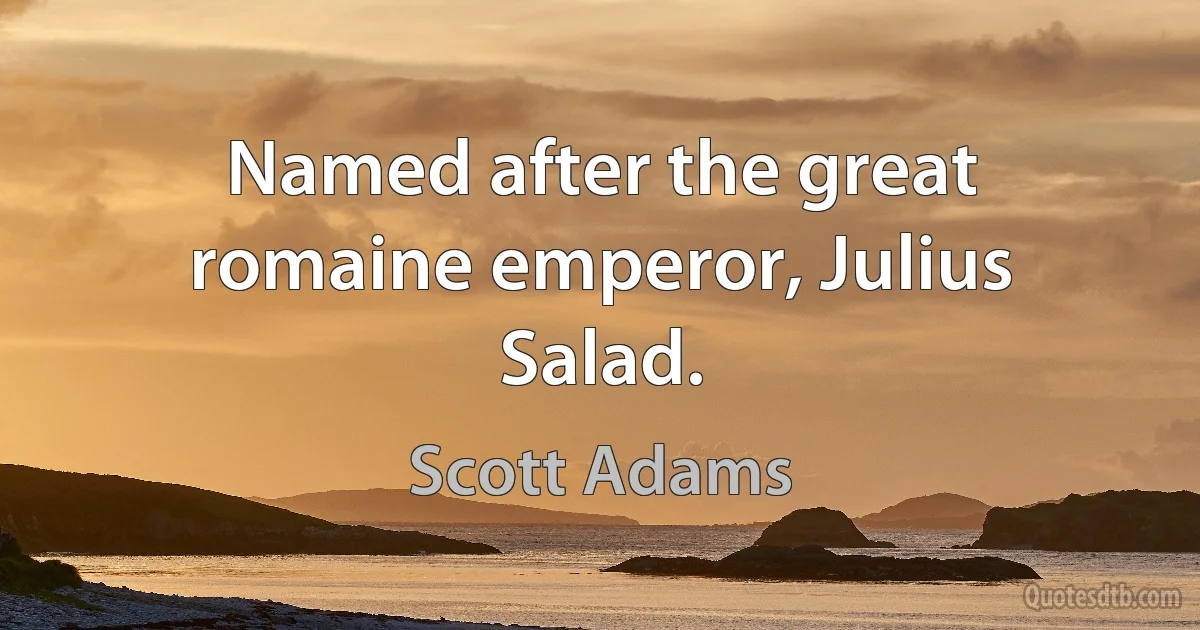 Named after the great romaine emperor, Julius Salad. (Scott Adams)