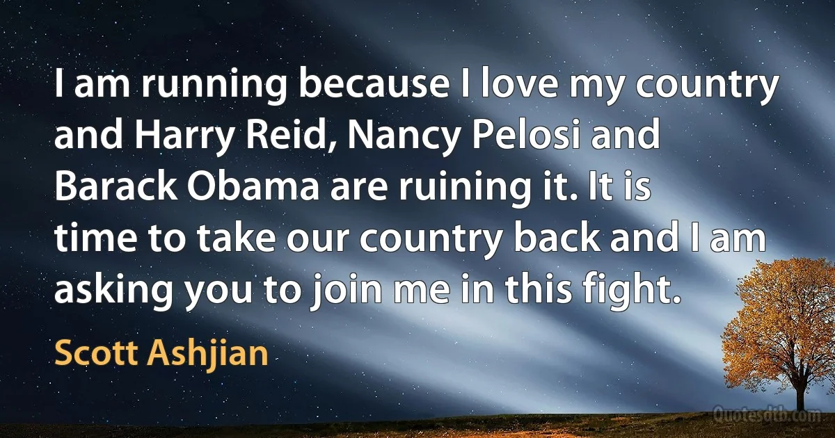 I am running because I love my country and Harry Reid, Nancy Pelosi and Barack Obama are ruining it. It is time to take our country back and I am asking you to join me in this fight. (Scott Ashjian)