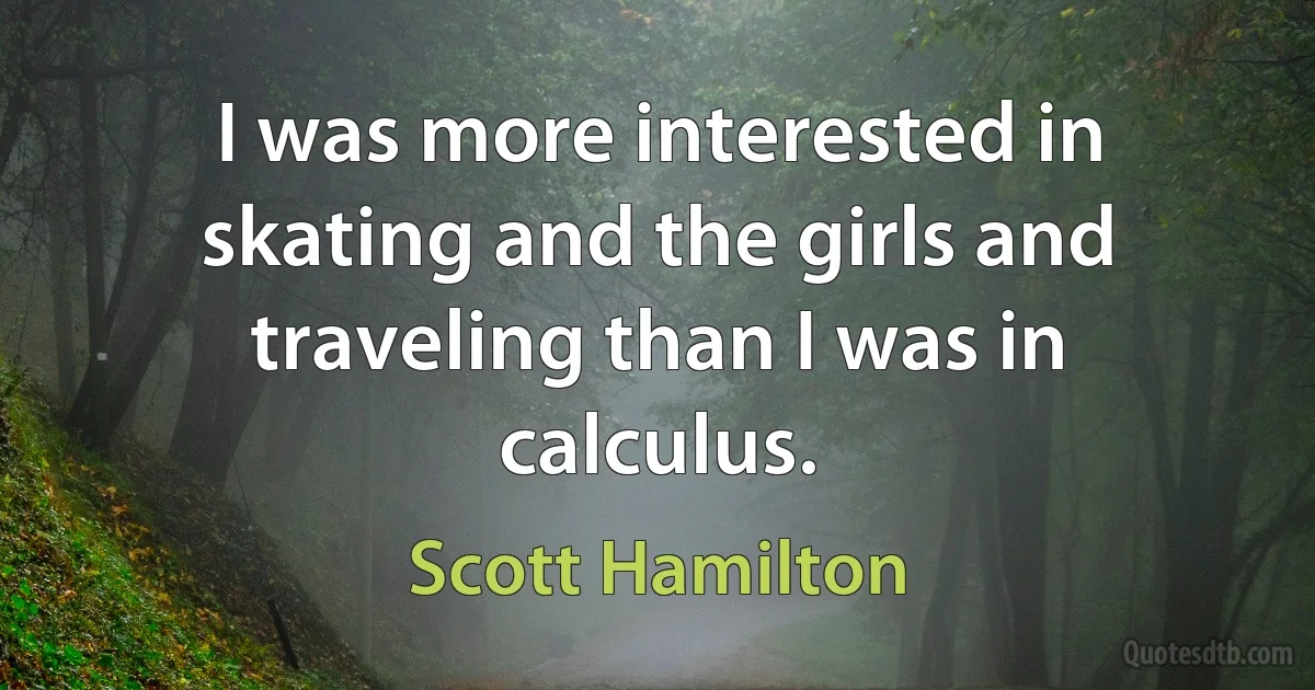 I was more interested in skating and the girls and traveling than I was in calculus. (Scott Hamilton)