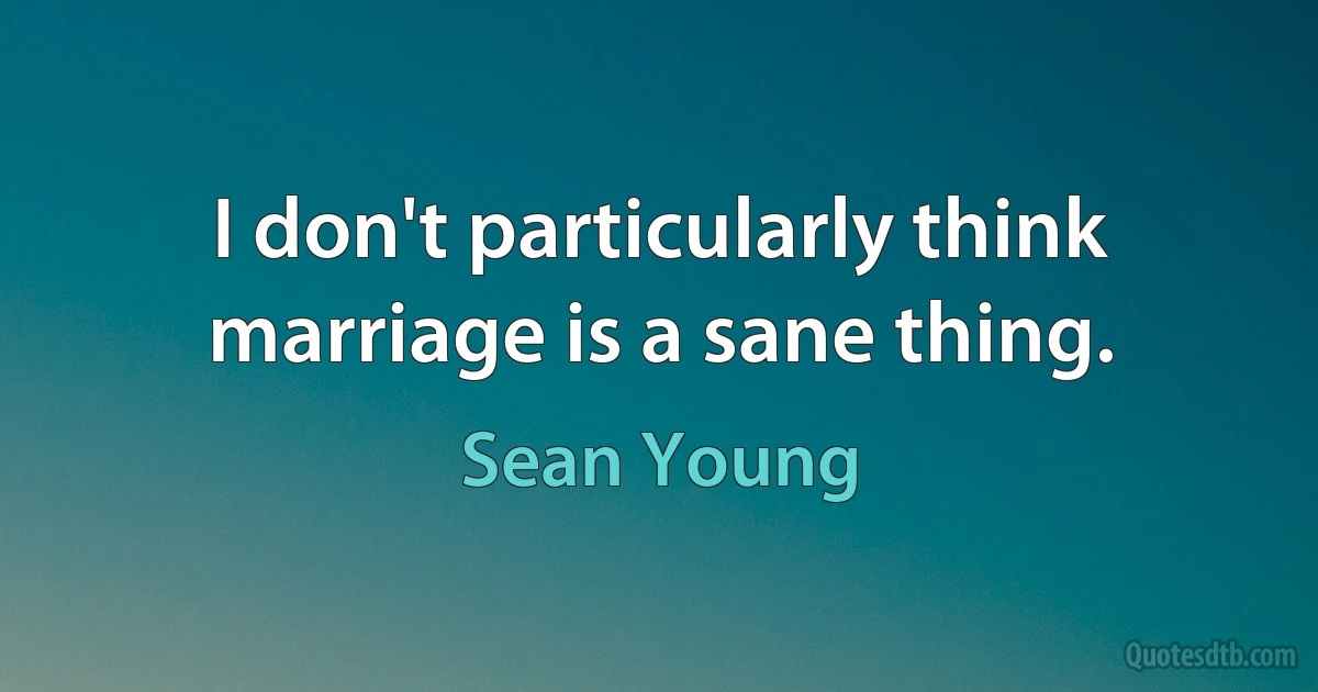 I don't particularly think marriage is a sane thing. (Sean Young)