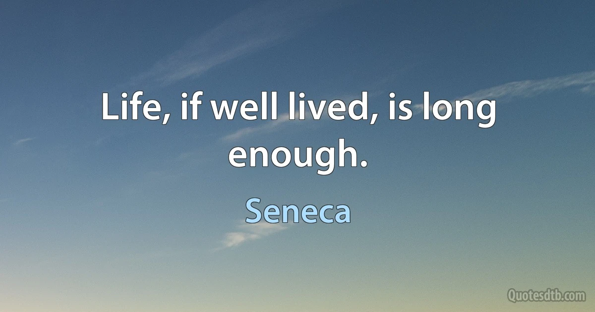 Life, if well lived, is long enough. (Seneca)