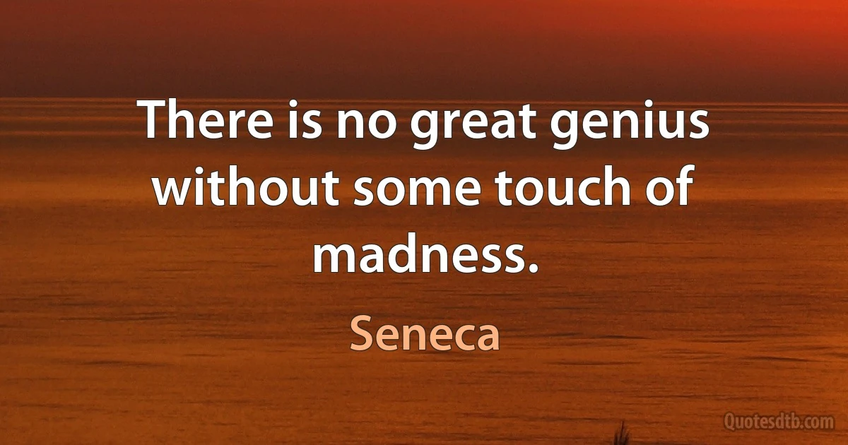 There is no great genius without some touch of madness. (Seneca)