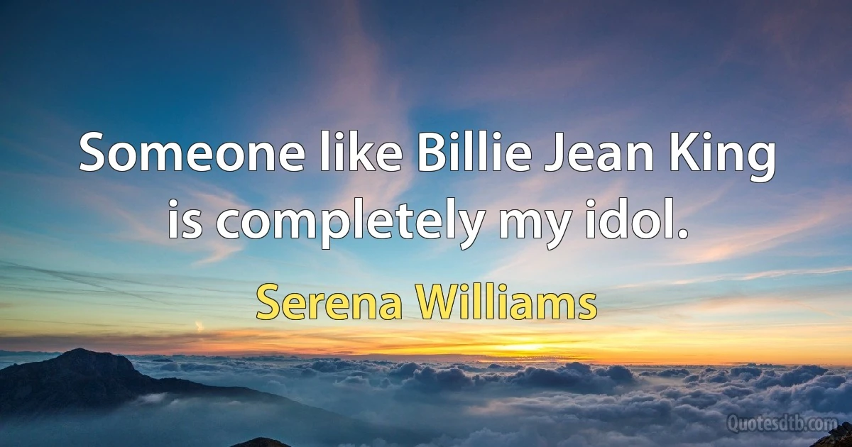 Someone like Billie Jean King is completely my idol. (Serena Williams)