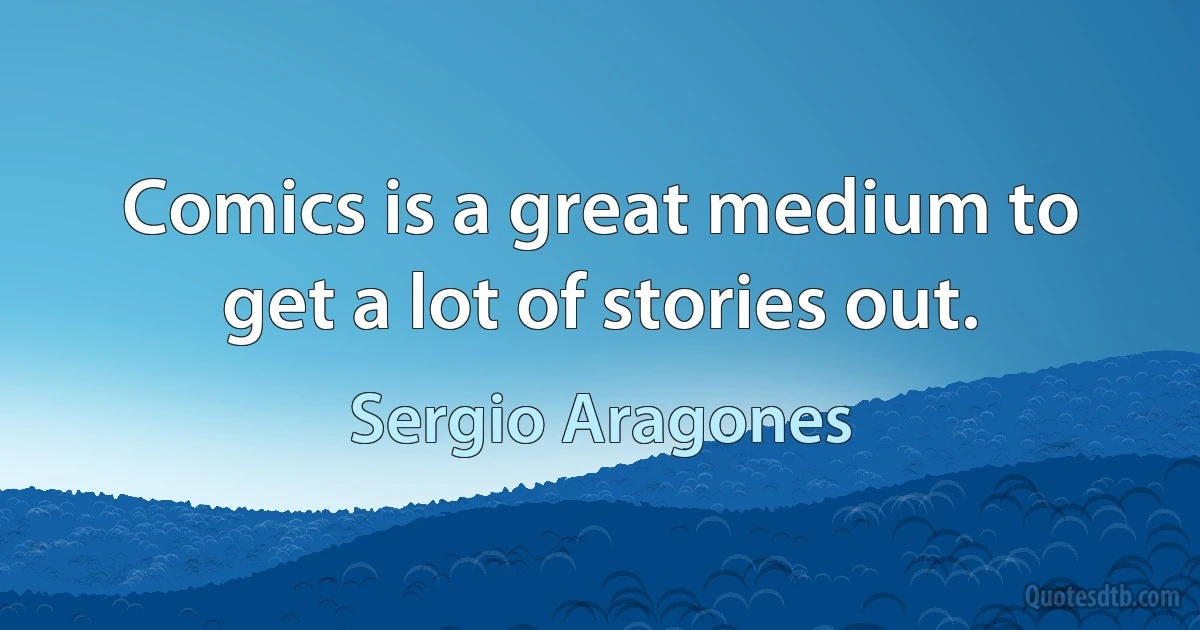 Comics is a great medium to get a lot of stories out. (Sergio Aragones)