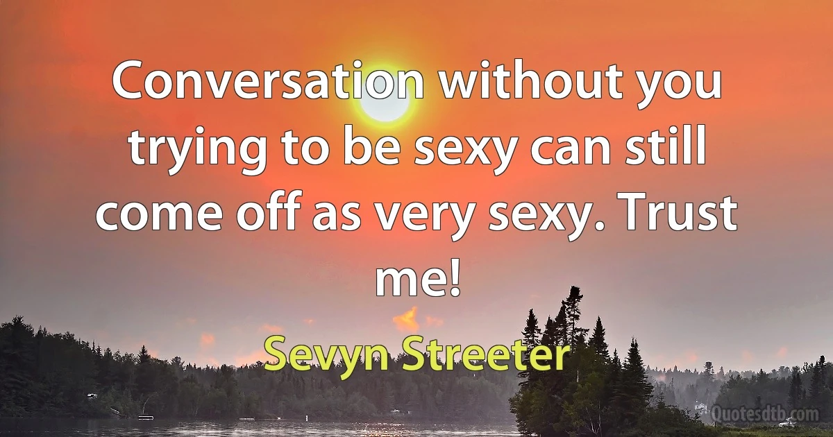 Conversation without you trying to be sexy can still come off as very sexy. Trust me! (Sevyn Streeter)