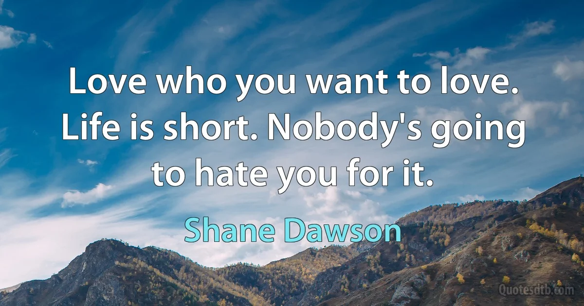 Love who you want to love. Life is short. Nobody's going to hate you for it. (Shane Dawson)