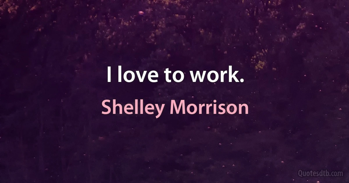 I love to work. (Shelley Morrison)