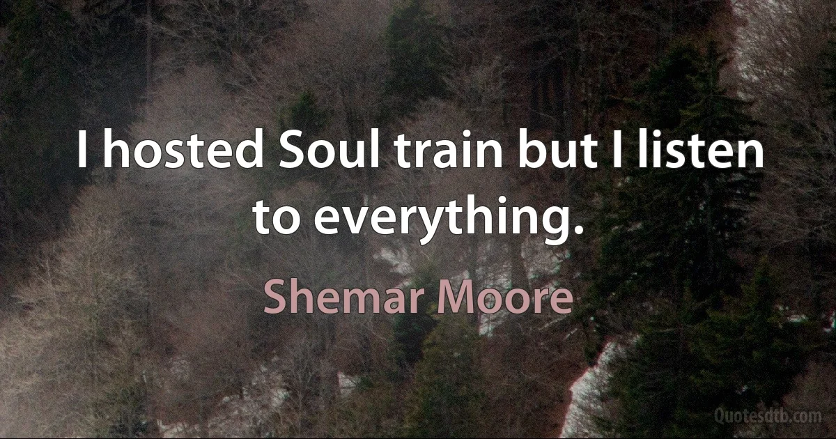 I hosted Soul train but I listen to everything. (Shemar Moore)