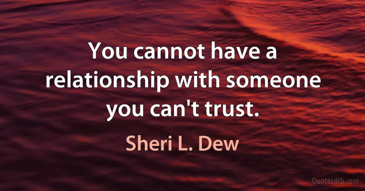 You cannot have a relationship with someone you can't trust. (Sheri L. Dew)