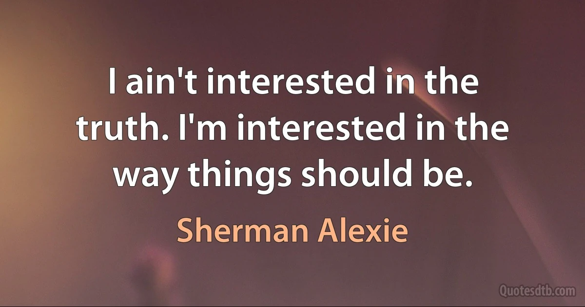 I ain't interested in the truth. I'm interested in the way things should be. (Sherman Alexie)