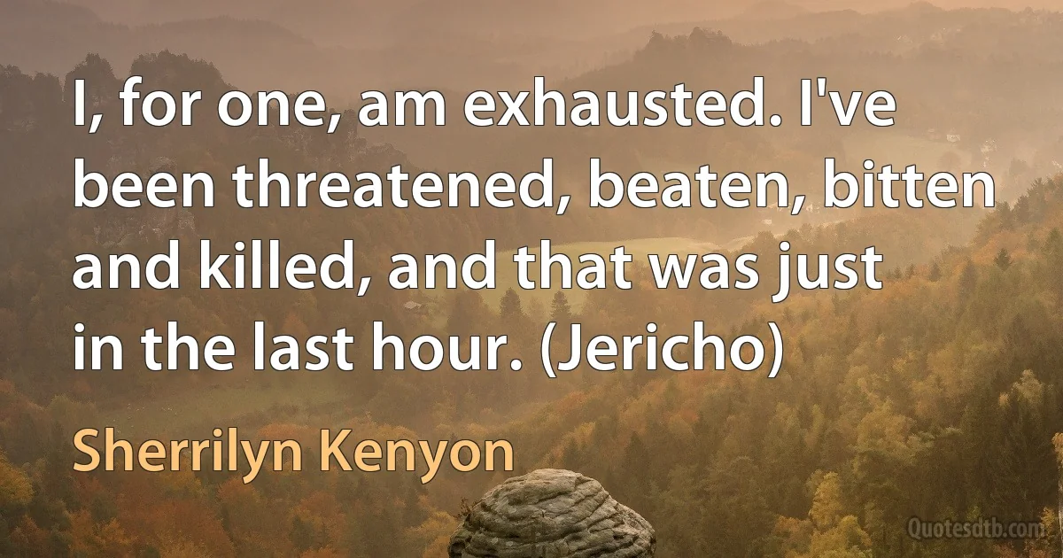 I, for one, am exhausted. I've been threatened, beaten, bitten and killed, and that was just in the last hour. (Jericho) (Sherrilyn Kenyon)