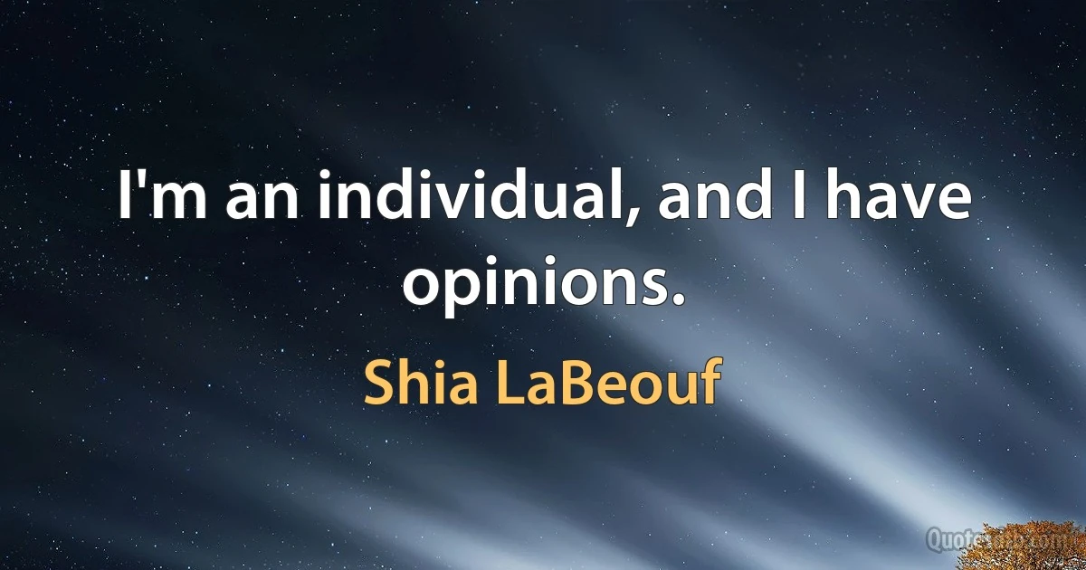 I'm an individual, and I have opinions. (Shia LaBeouf)