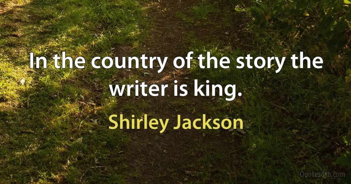 In the country of the story the writer is king. (Shirley Jackson)