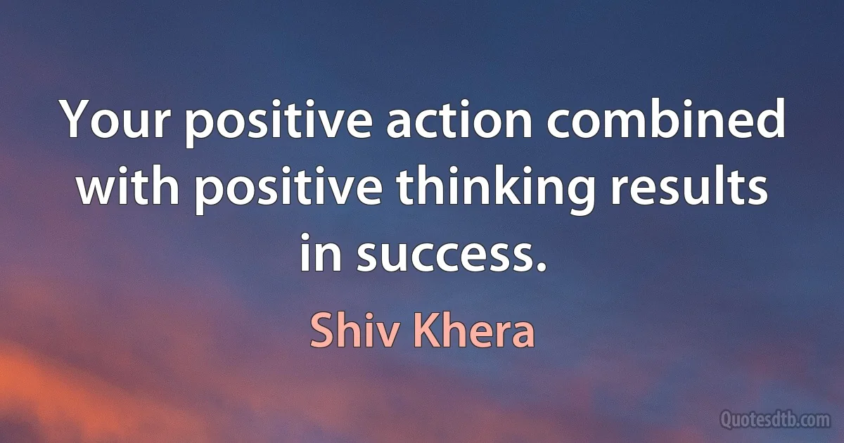 Your positive action combined with positive thinking results in success. (Shiv Khera)