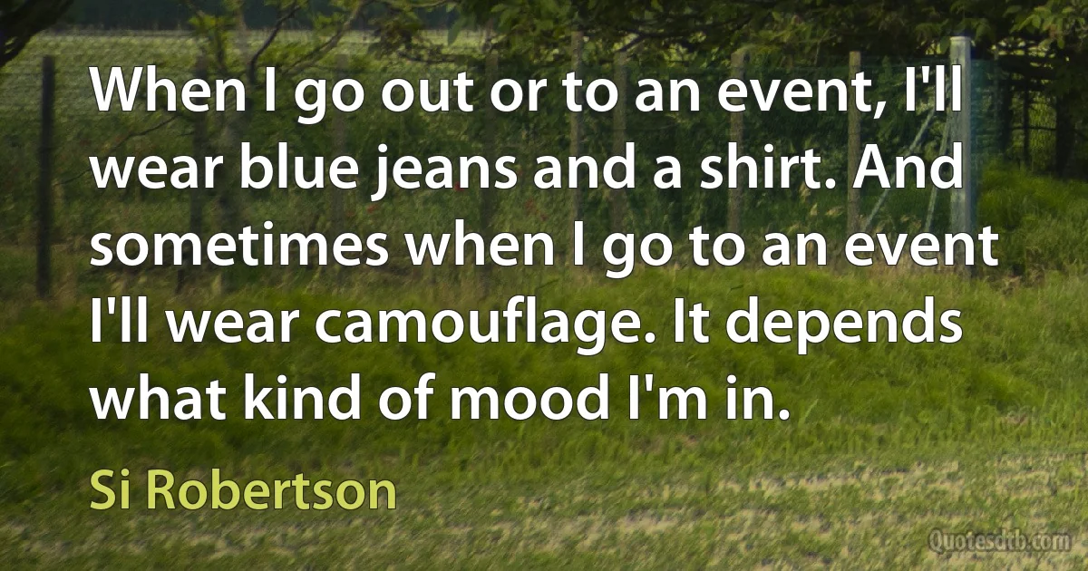 When I go out or to an event, I'll wear blue jeans and a shirt. And sometimes when I go to an event I'll wear camouflage. It depends what kind of mood I'm in. (Si Robertson)