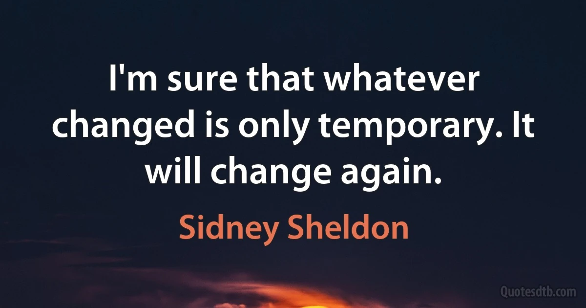 I'm sure that whatever changed is only temporary. It will change again. (Sidney Sheldon)