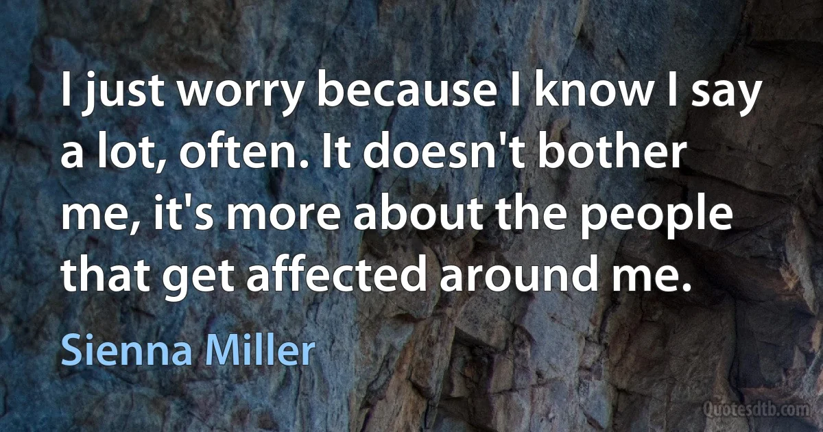 I just worry because I know I say a lot, often. It doesn't bother me, it's more about the people that get affected around me. (Sienna Miller)