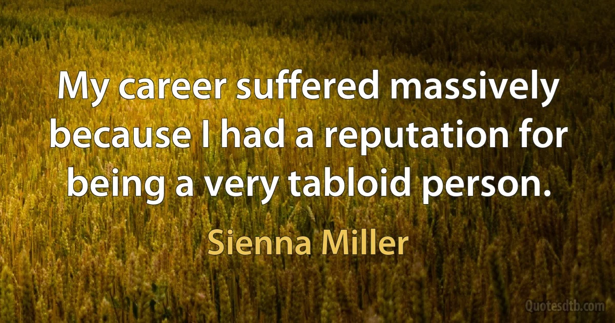 My career suffered massively because I had a reputation for being a very tabloid person. (Sienna Miller)