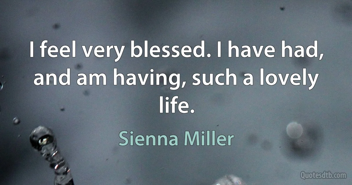 I feel very blessed. I have had, and am having, such a lovely life. (Sienna Miller)