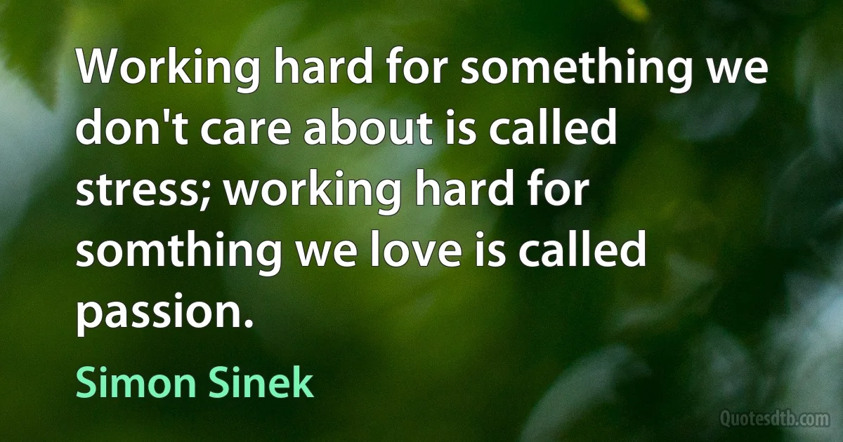 Working hard for something we don't care about is called stress; working hard for somthing we love is called passion. (Simon Sinek)