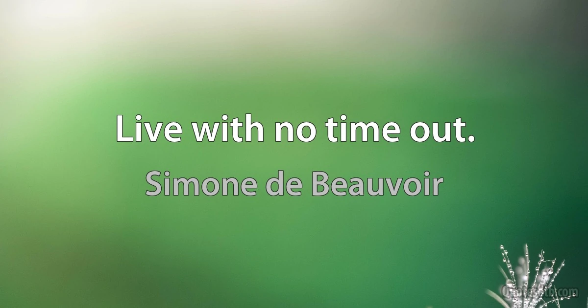 Live with no time out. (Simone de Beauvoir)