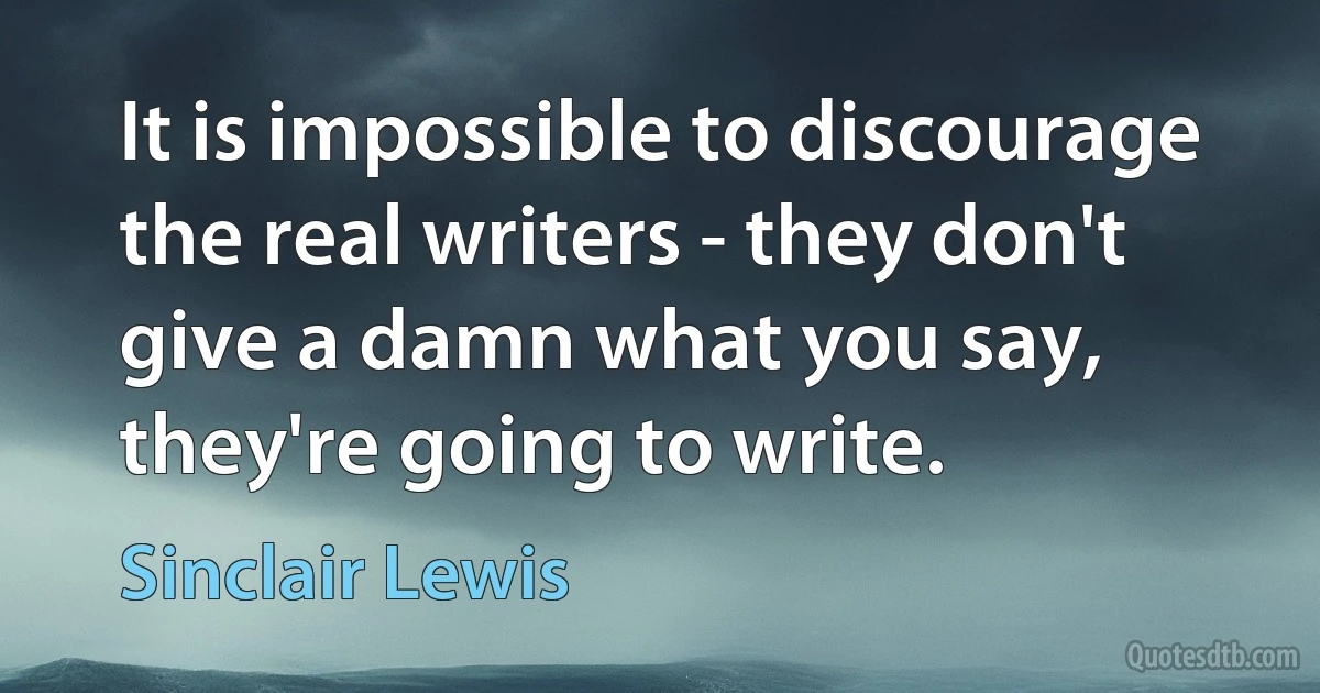 It is impossible to discourage the real writers - they don't give a damn what you say, they're going to write. (Sinclair Lewis)