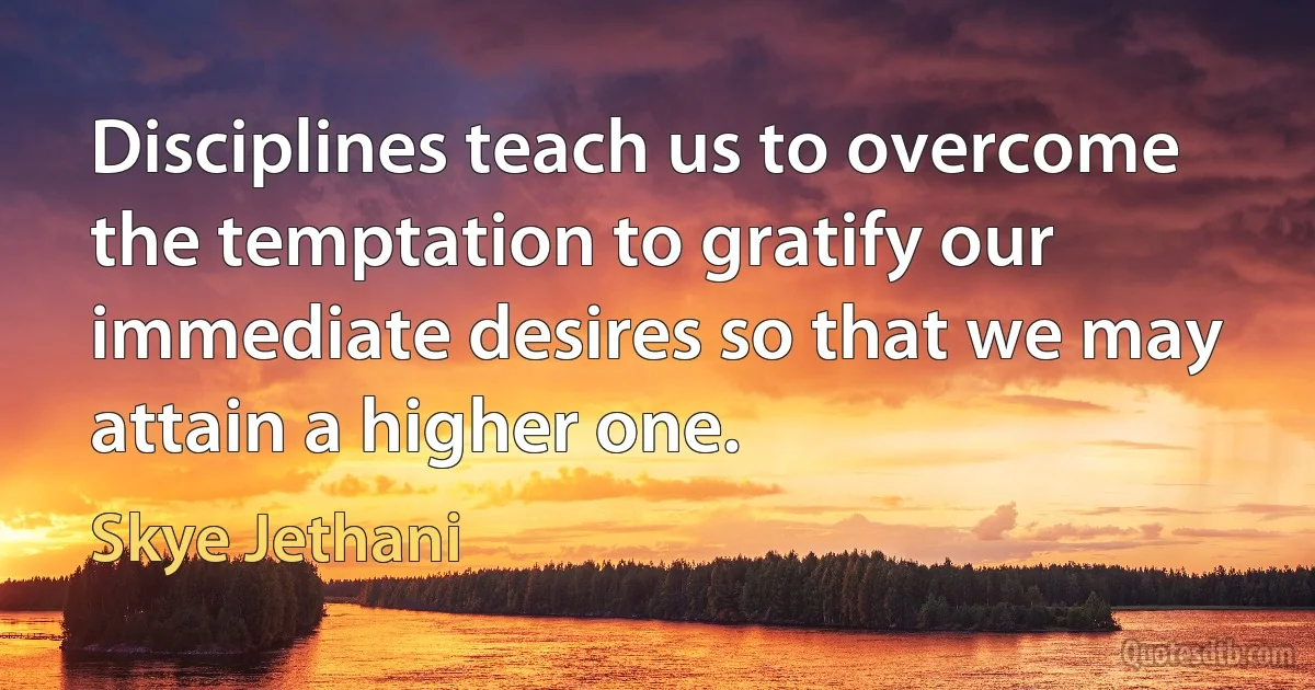 Disciplines teach us to overcome the temptation to gratify our immediate desires so that we may attain a higher one. (Skye Jethani)