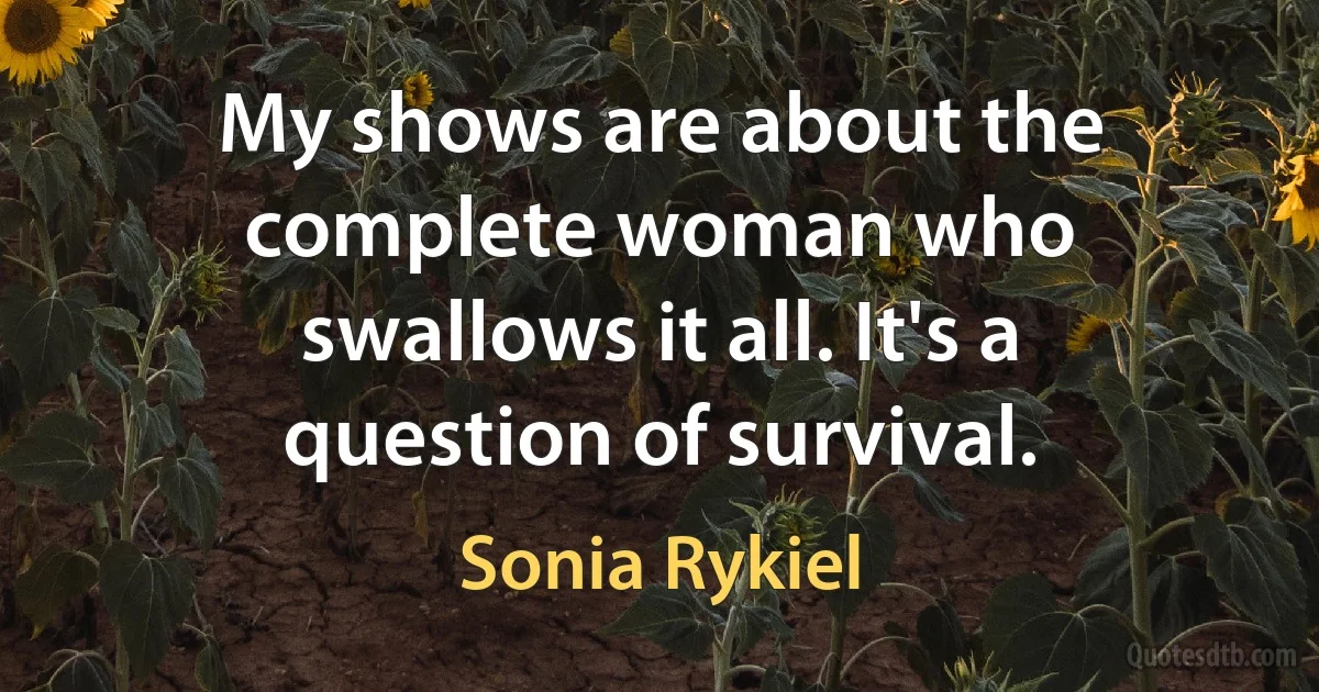 My shows are about the complete woman who swallows it all. It's a question of survival. (Sonia Rykiel)