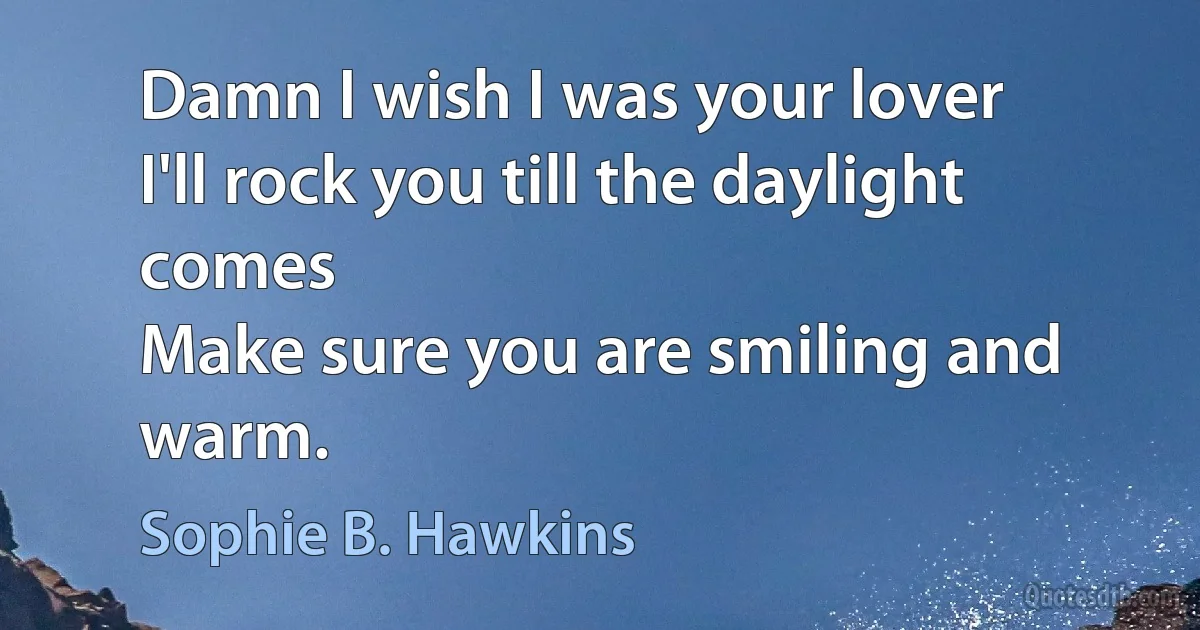 Damn I wish I was your lover
I'll rock you till the daylight comes
Make sure you are smiling and warm. (Sophie B. Hawkins)