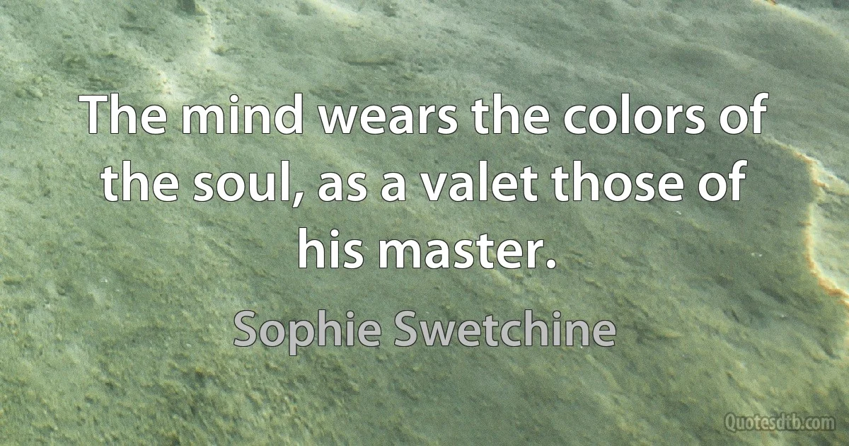 The mind wears the colors of the soul, as a valet those of his master. (Sophie Swetchine)