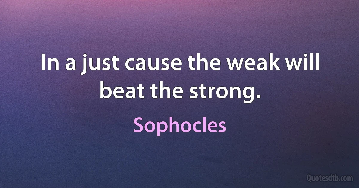 In a just cause the weak will beat the strong. (Sophocles)