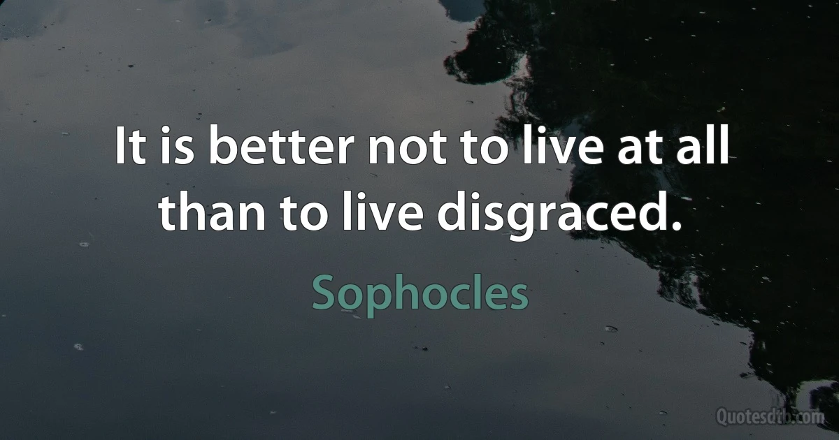 It is better not to live at all than to live disgraced. (Sophocles)