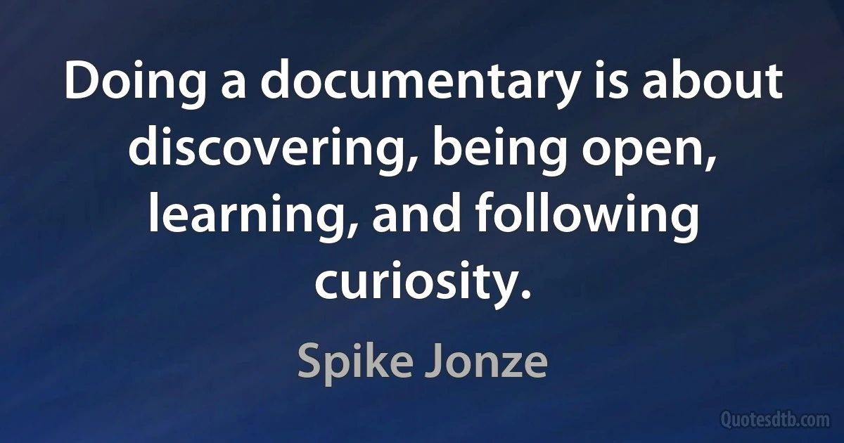 Doing a documentary is about discovering, being open, learning, and following curiosity. (Spike Jonze)